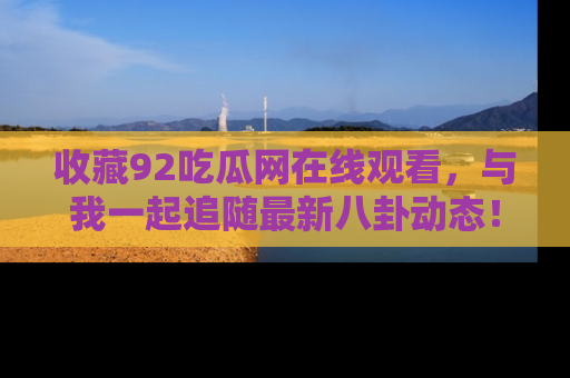 收藏92吃瓜网在线观看，与我一起追随最新八卦动态！