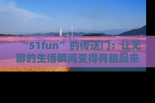 “51fun”的传送门:让无聊的生活瞬间变得有趣起来!