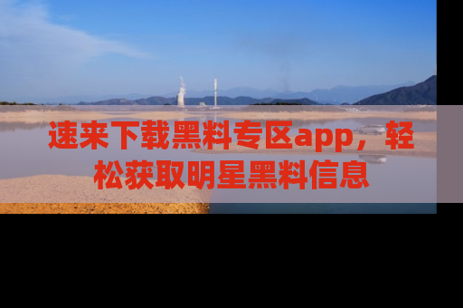 速来下载黑料专区app，轻松获取明星黑料信息