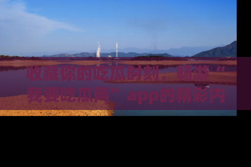 收藏你的吃瓜时刻，畅游“我要吃瓜网”app的精彩内容