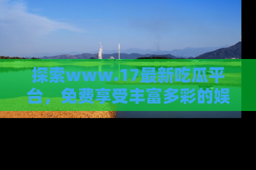 探索www.17最新吃瓜平台，免费享受丰富多彩的娱乐体验！
