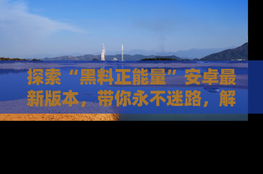 探索“黑料正能量”安卓最新版本，带你永不迷路，解锁无尽秘密！