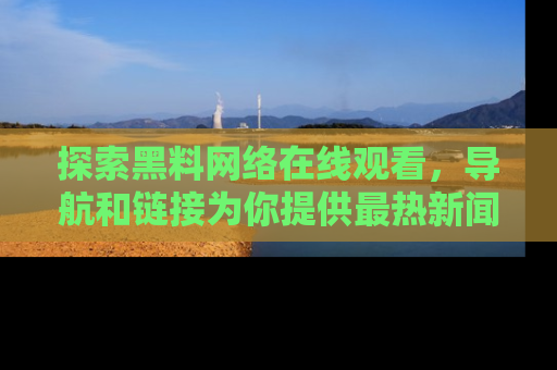 探索黑料网络在线观看，导航和链接为你提供最热新闻！