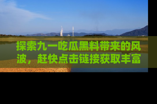 探索九一吃瓜黑料带来的风波，赶快点击链接获取丰富内幕资讯！