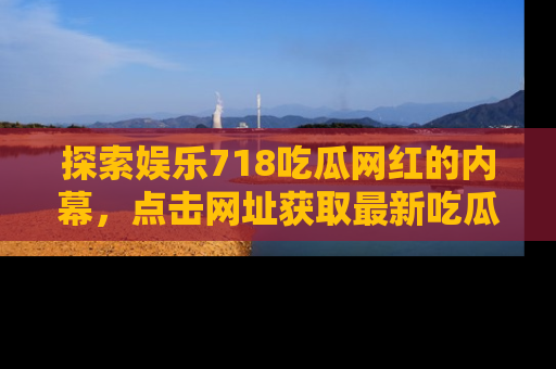 探索娱乐718吃瓜网红的内幕,点击网址获取最新吃瓜资讯。