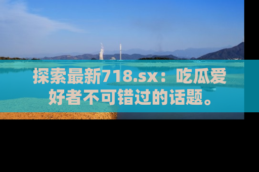 探索最新718.sx:吃瓜爱好者不可错过的话题。