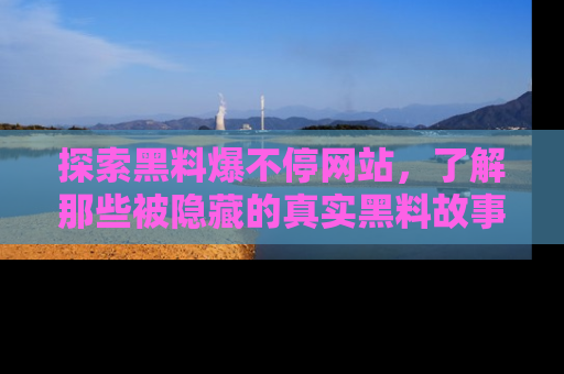探索黑料爆不停网站，了解那些被隐藏的真实黑料故事