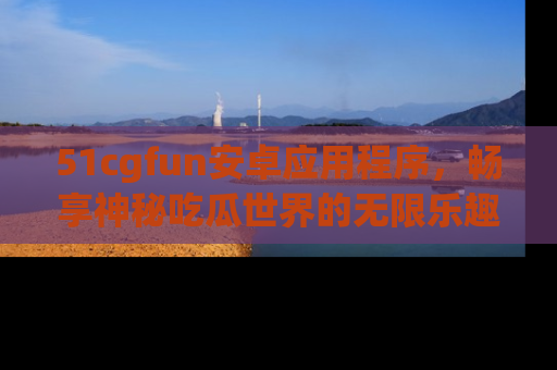 51cgfun安卓应用程序，畅享神秘吃瓜世界的无限乐趣！