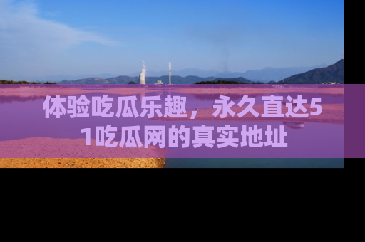 体验吃瓜乐趣,永久直达51吃瓜网的真实地址