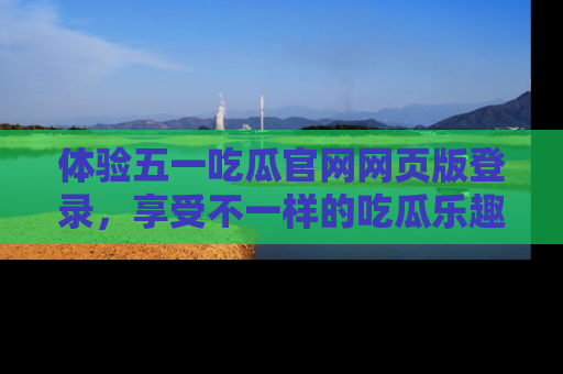 体验五一吃瓜官网网页版登录,享受不一样的吃瓜乐趣与互动体验