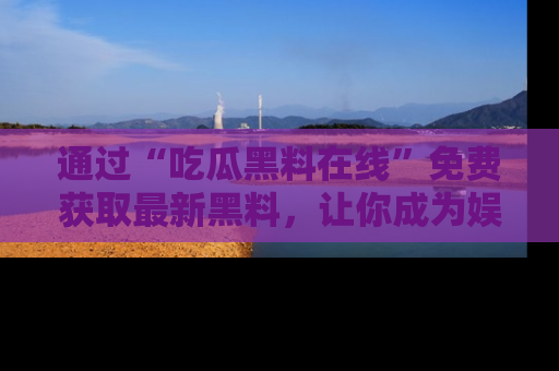 通过“吃瓜黑料在线”免费获取最新黑料，让你成为娱乐圈的内幕专家！