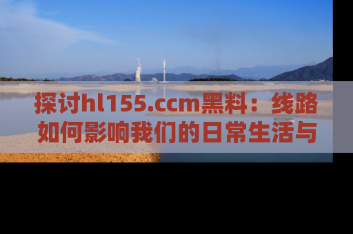 探讨hl155.ccm黑料:线路如何影响我们的日常生活与娱乐选择?