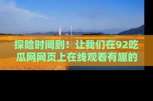 探险时间到!让我们在92吃瓜网网页上在线观看有趣的瓜,好奇的传送门等你来!