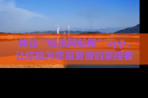 体验“吃瓜网朝阳”app,让你成为吃瓜资源的掌控者,独家资讯尽在掌握!