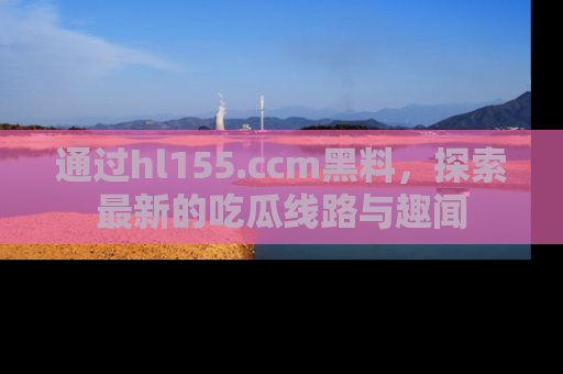 通过hl155.ccm黑料,探索最新的吃瓜线路与趣闻