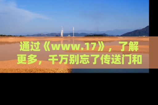 通过《www.17》，了解更多，千万别忘了传送门和链接！