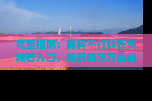 完整指南：黑料不打烊在线观看入口，观看的方方面面与app选择