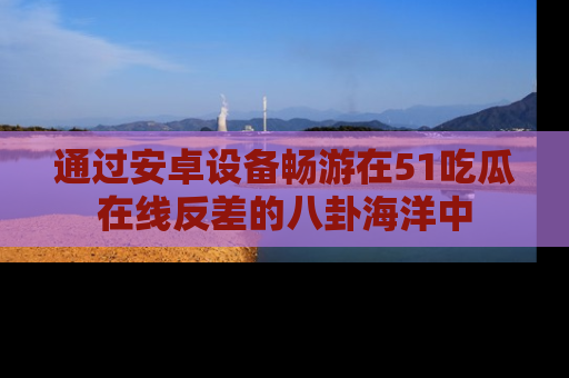 通过安卓设备畅游在51吃瓜在线反差的八卦海洋中