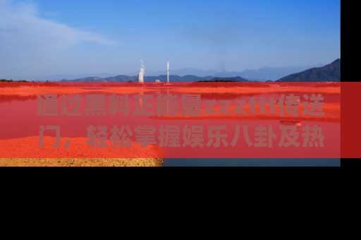 通过黑料正能量zzzttt传送门,轻松掌握娱乐八卦及热辣链接,不妨试试我们的app吧!