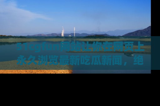 51cgfun网站让你在网页上永久浏览最新吃瓜新闻，绝不错过任何热点！