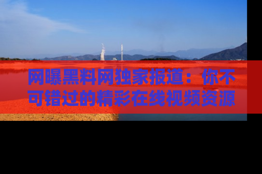 网曝黑料网独家报道:你不可错过的精彩在线视频资源推荐!