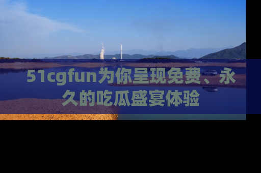 51cgfun为你呈现免费、永久的吃瓜盛宴体验