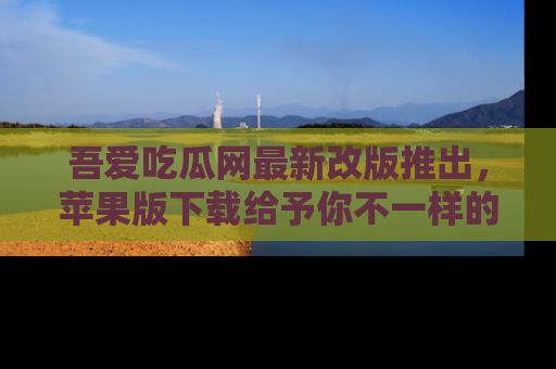 吾爱吃瓜网最新改版推出,苹果版下载给予你不一样的吃瓜体验,一起来吧!