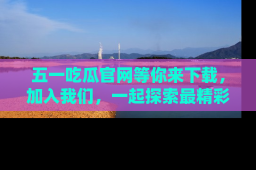五一吃瓜官网等你来下载,加入我们,一起探索最精彩的吃瓜世界!