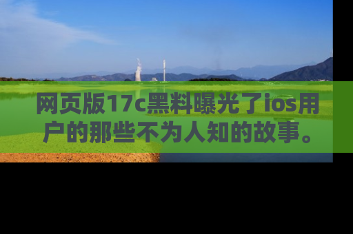 网页版17c黑料曝光了ios用户的那些不为人知的故事。