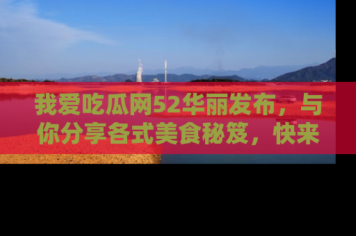 我爱吃瓜网52华丽发布,与你分享各式美食秘笈,快来加入我们的吃瓜大家庭!