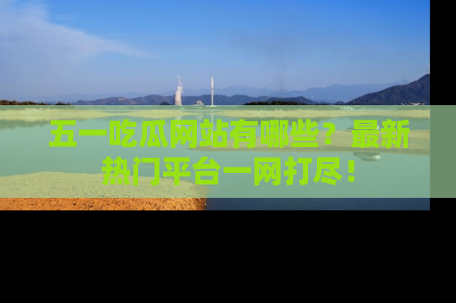 五一吃瓜网站有哪些?最新热门平台一网打尽!