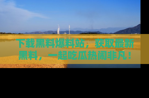 下载黑料爆料站,获取最新黑料,一起吃瓜热闹非凡!