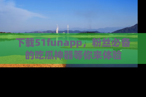 下载51funapp,粉丝必备的吃瓜神器等你来体验