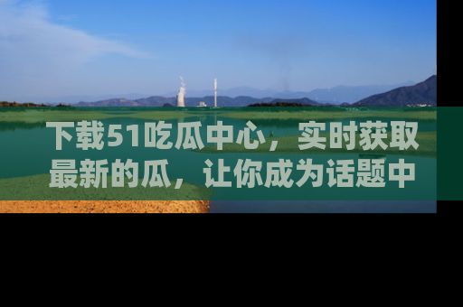 下载51吃瓜中心,实时获取最新的瓜,让你成为话题中心的焦点!