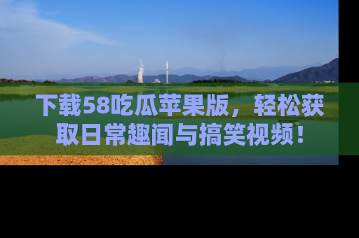 下载58吃瓜苹果版,轻松获取日常趣闻与搞笑视频!