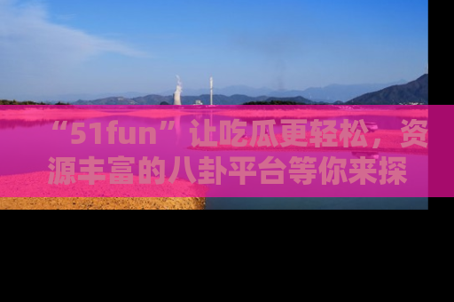 “51fun”让吃瓜更轻松，资源丰富的八卦平台等你来探索！