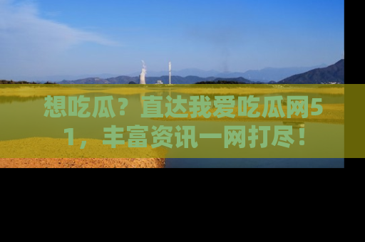 想吃瓜?直达我爱吃瓜网51,丰富资讯一网打尽!
