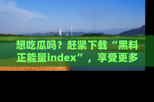 想吃瓜吗?赶紧下载“黑料正能量index”,享受更多正能量内容!