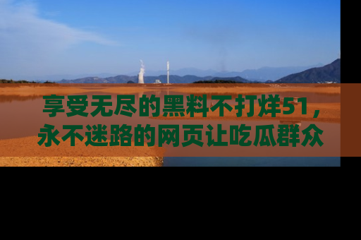 享受无尽的黑料不打烊51,永不迷路的网页让吃瓜群众尽情围观