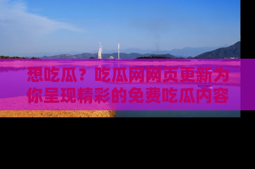想吃瓜?吃瓜网网页更新为你呈现精彩的免费吃瓜内容!