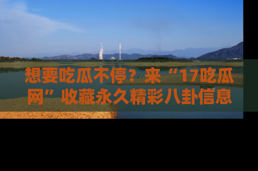想要吃瓜不停?来“17吃瓜网”收藏永久精彩八卦信息!