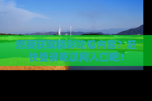 想要获取精彩吃瓜内容？赶快登录吃瓜网入口吧！