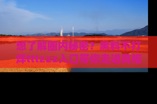 想了解圈内秘密?黑料不打烊tttzzz入口带你走进真相世界,赶紧浏览网址!
