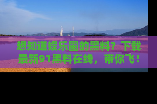 想知道娱乐圈的黑料？下载最新91黑料在线，带你飞！