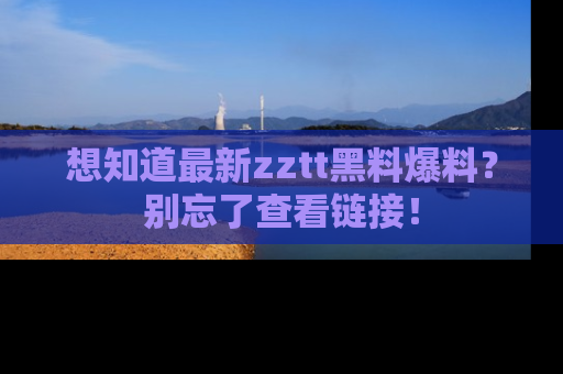 想知道最新zztt黑料爆料？别忘了查看链接！