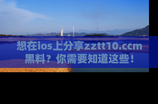 想在ios上分享zztt10.ccm黑料？你需要知道这些！