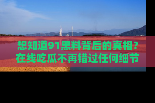 想知道91黑料背后的真相？在线吃瓜不再错过任何细节