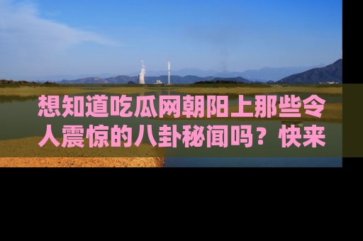 想知道吃瓜网朝阳上那些令人震惊的八卦秘闻吗？快来看看！