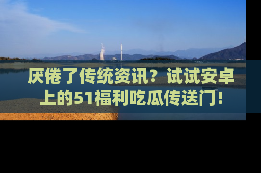 厌倦了传统资讯?试试安卓上的51福利吃瓜传送门!