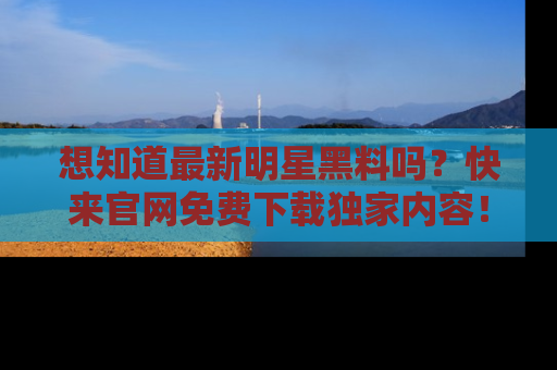 想知道最新明星黑料吗?快来官网免费下载独家内容!